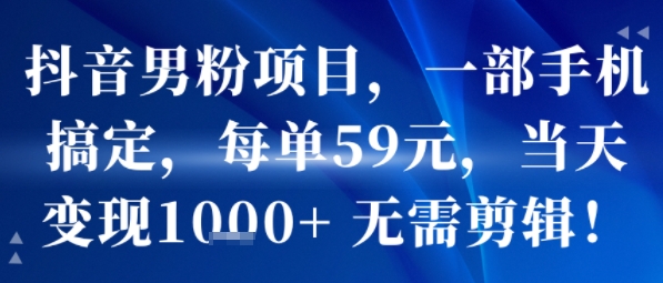 抖音男粉项目，一部手机搞定，每单59米，当天变现1k+ 无需剪辑-赚客网赚