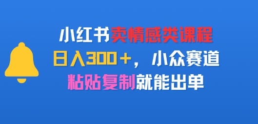 小红书卖情感类课程，日入3张+，小众赛道，粘贴复制就能出单-赚客网赚