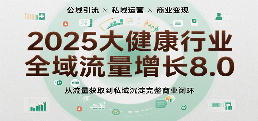 2025大健康行业全域流量增长8.0，从流量获取到私域沉淀完整商业闭环-赚客网赚