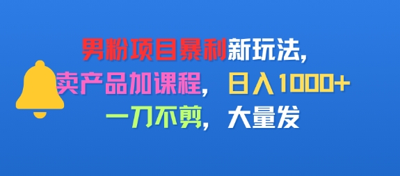 男粉项目新玩法，卖产品加课程，日入1k+暴利成本低，一刀不剪，大量发-赚客网赚