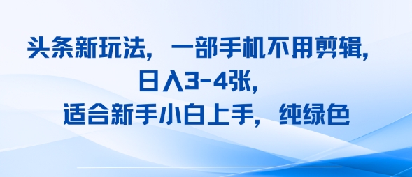 头条新玩法，一部手机不用剪辑，日入3-4张，适合新手小白上手，纯绿色-赚客网赚