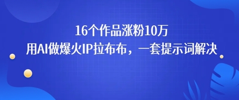16个作品涨粉10W，用AI做火出圈的IP拉布布爆火视频，学会这套提示词你也行-赚客网赚