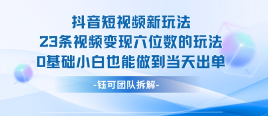 抖音短视频新玩法，23条视频变现六位数，0基础小白也能做到当天出单-赚客网赚