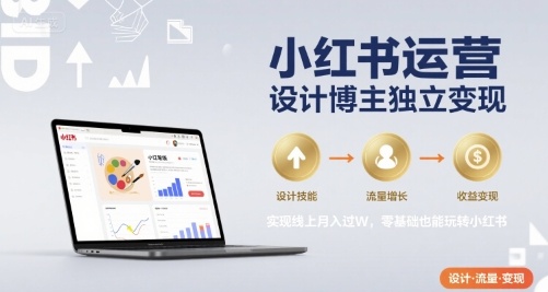 小红书运营设计博主独立变现，实现线上月入过W，零基础也能玩转小红书-赚客网赚