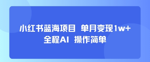 小红书蓝海项目 单月变现1w+ 全程AI 操作简单-赚客网赚