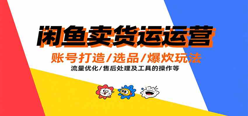 闲鱼卖货运营，账号打造/选品/爆款玩法/流量优化/售后处理及工具实操等-赚客网赚