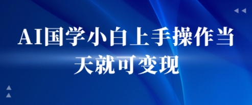 AI国学小白上手操作当天就可变现，轻松易上手-赚客网赚