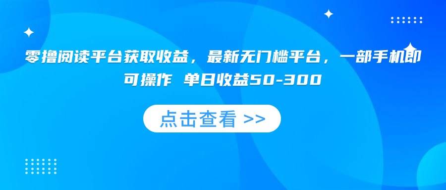 （15652期）零撸阅读平台获取收益，最新无门槛平台，一部手机即可操作 单日收益50-300-赚客网赚