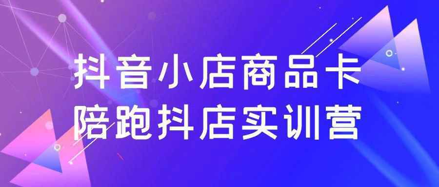抖音小店商品卡陪跑抖店实训营-赚客网赚
