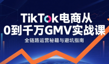 TikTok电商从0到千万GMV实战课，从0到1拆解实战秘籍-赚客网赚