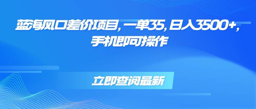 （15714期）蓝海风口差价项目，一单35，日入3500+，手机即可操作-赚客网赚