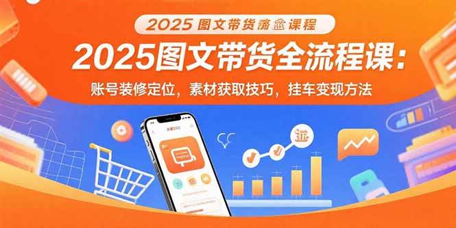 (15716期)2025图文带货全流程课:账号装修定位,素材获取技巧,挂车变现方法-赚客网赚