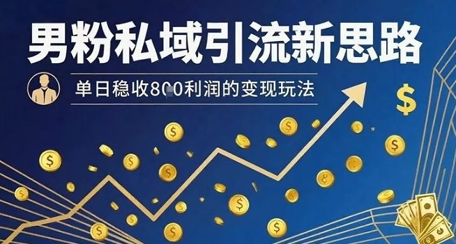 男粉私域引流新思路，单日稳收8张利润的变现玩法-赚客网赚