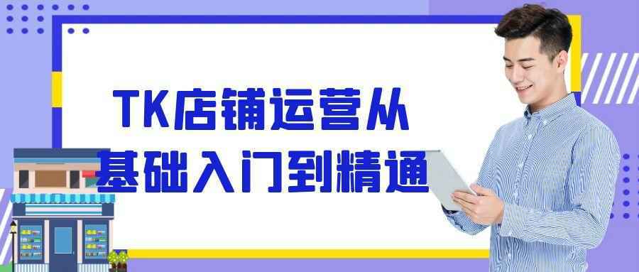 TK店铺运营从基础入门到精通-赚客网赚