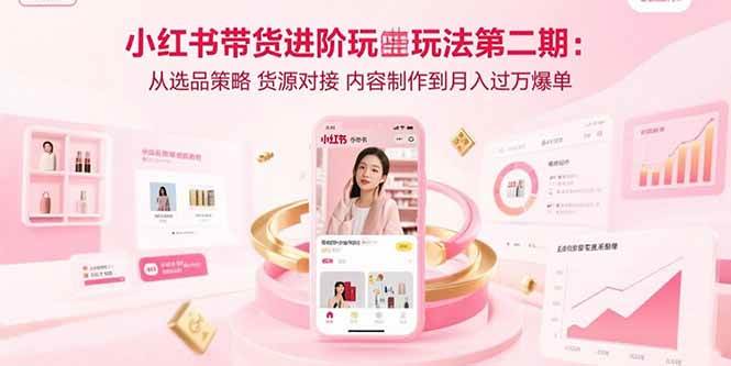 （15719期）小红书带货进阶玩法第二期：从选品策略 货源对接 内容制作到月入过万爆单-赚客网赚