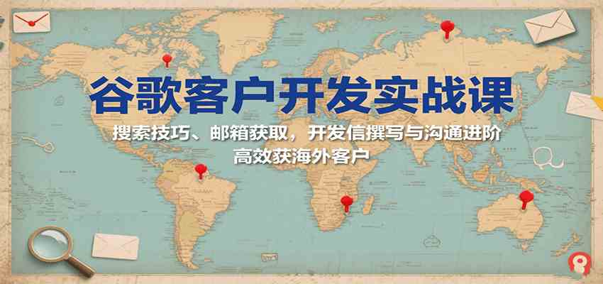 谷歌客户开发实战课：搜索技巧、邮箱获取，开发信撰写与沟通进阶，高效获海外客户-赚客网赚