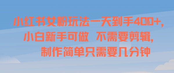 小红书女粉玩法一天到手4张，小白新手可做，不需要剪辑 制作简单只需要几分钟-赚客网赚