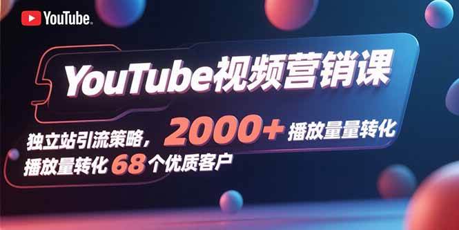 （15740期）YouTube视频营销课，独立站引流策略，2000+播放量转化68个优质客户-赚客网赚