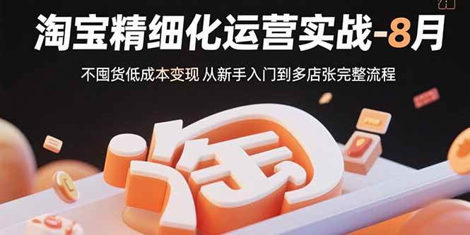 （15739期）淘宝精细化运营实战-8月：不囤货低成本变现 从新手入门到多店扩张完整流程-赚客网赚