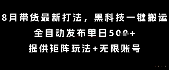 8月带货最新打法，黑科技一键搬运，全自动发布单日5张+，提供矩阵玩法+无限账号【揭秘】-赚客网赚