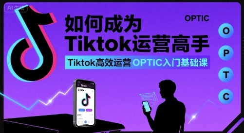 如何成为Tiktok运营高手,Tiktok高效运营OPTIC入门基础课-赚客网赚