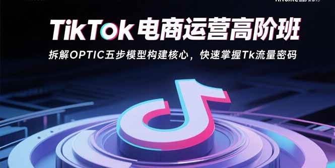 （15752期）TikTok电商运营高阶班：拆解OPTIC五步模型构建核心，快速掌握Tk流量密码-赚客网赚
