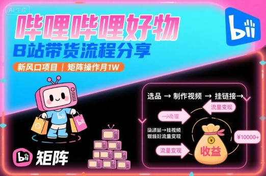 哔哩哔哩好物，B站带货流程分享，新风口项目，矩阵操作月1W-赚客网赚