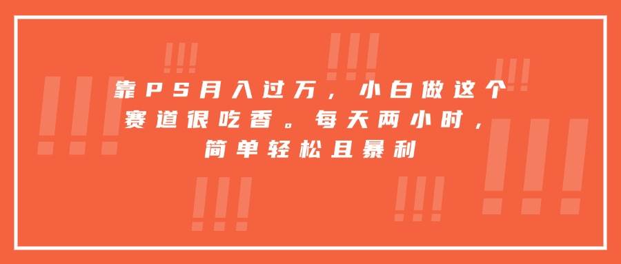 （15764期）靠PS月入过万，小白做这个赛道很吃香。每天两小时，简单轻松且暴利-赚客网赚