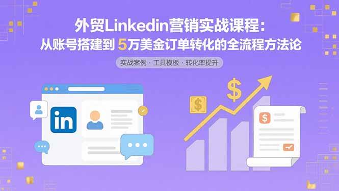 （15766期）外贸LinkedIn营销实战课程：从账号搭建到5万美金订单转化的全流程方法论-赚客网赚