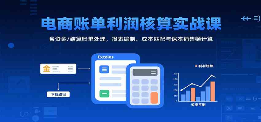 电商账单利润核算实战课：含资金/结算账单处理，报表编制、成本匹配与保本销售额计算-赚客网赚