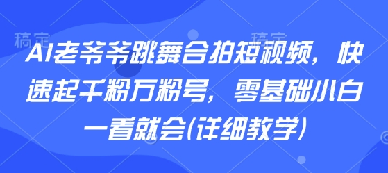 AI老爷爷跳舞合拍短视频，快速起千粉万粉号，零基础小白一看就会(详细教学)-赚客网赚
