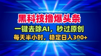 黑科技撸爆头条，一键去除AI，秒过原创，每天半小时，稳定日入3张+【揭秘】-赚客网赚