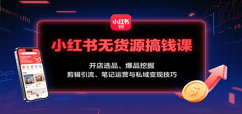 小红书无货源搞钱课：开店选品、爆品挖掘，剪辑引流、笔记运营与私域变现技巧-赚客网赚