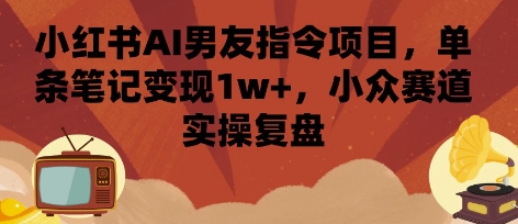 小红书AI男友指令项目，单条笔记变现1w+，小众赛道实操复盘-赚客网赚
