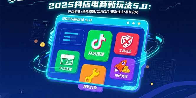 （15796期）2025抖店电商新玩法5.0：开店搭建/违规规避/工具应用,快速掌握基础运营…-赚客网赚