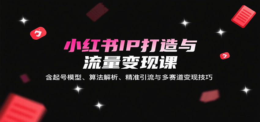 小红书IP打造与流量变现课:含起号模型、算法解析、精准引流与多赛道变现技巧-赚客网赚