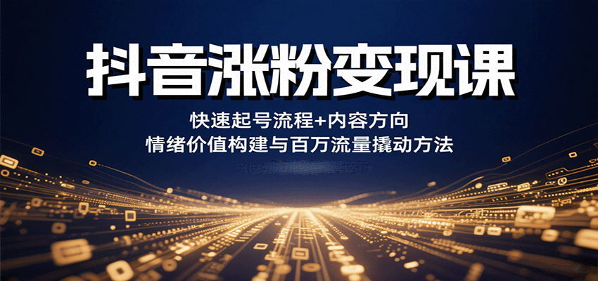 抖音涨粉变现课，快速起号流程+内容方向+情绪价值构建与百万流量撬动方法-赚客网赚