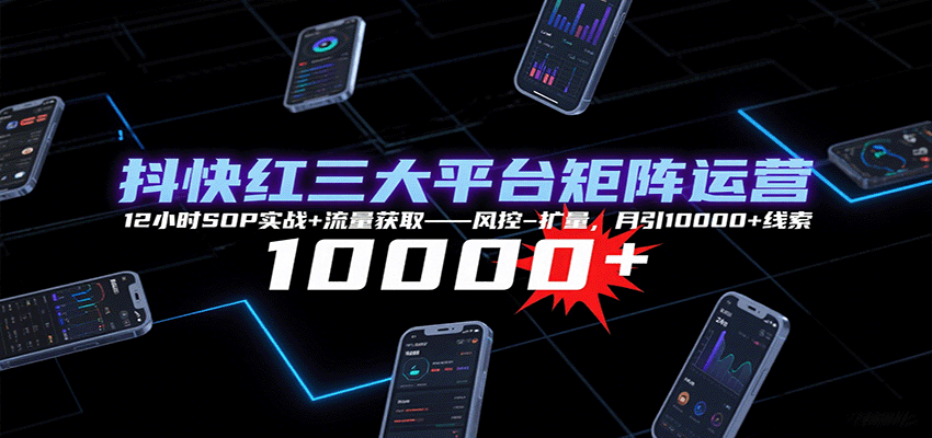 抖快红三大平台矩阵运营，12小时SOP实战+流量获取-风控-扩量，月引10000+线索-赚客网赚