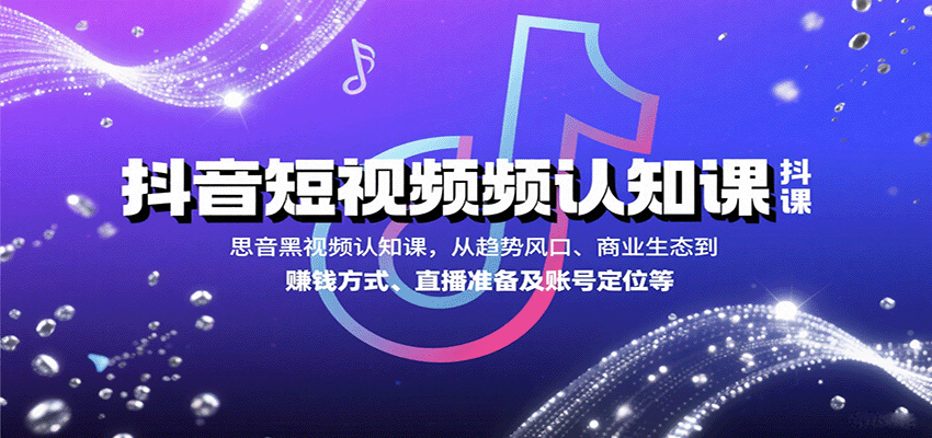 抖音短视频认知课，从趋势风口、商业生态到赚钱方式、直播准备及账号定位等-赚客网赚
