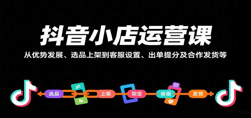 抖音小店运营课，从优势发展、选品上架到客服设置、出单提分及合作发货等-赚客网赚