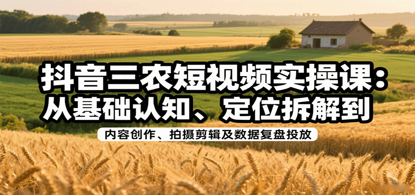 抖音三农短视频实操课：从基础认知、定位拆解到内容创作、拍摄剪辑及数据复盘投放-赚客网赚