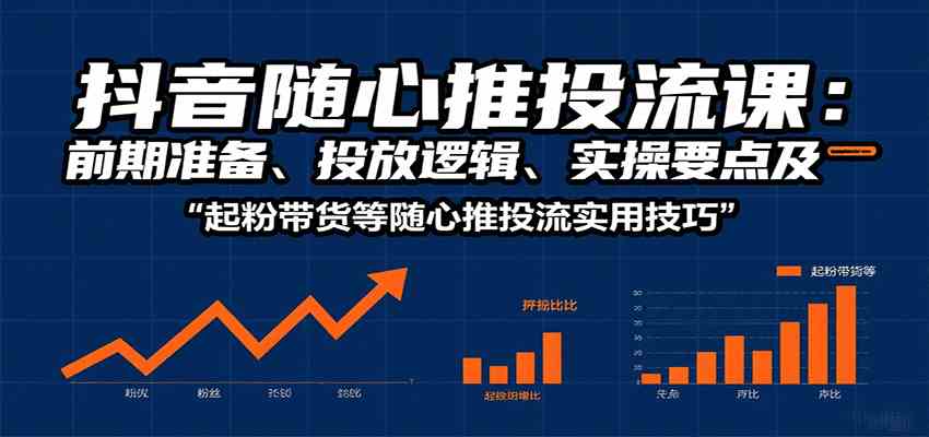 抖音随心推投流课：前期准备、投放逻辑、实操要点及起粉带货等随心推投流实用技巧-赚客网赚