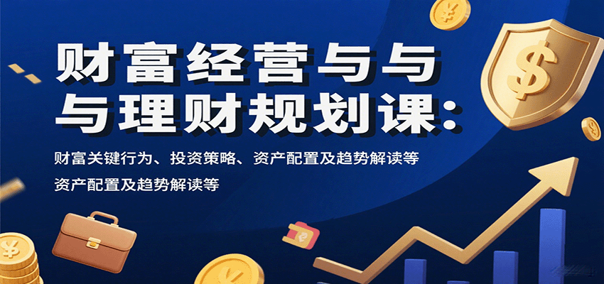 财富经营与理财规划课：财富关键行为、投资策略、资产配置及趋势解读等-赚客网赚