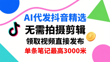 AI代发抖音精选，领取视频直接发布，单号每天领取3条，单条笔记最高3k，无需拍摄剪辑，懒人福利-赚客网赚