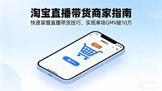 （16075期）淘宝直播带货商家指南，快速掌握直播带货技巧，实现单场GMV破10万-赚客网赚