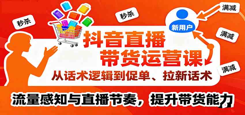 抖音直播带货运营课,从话术逻辑到促单、拉新话术,流量感知与直播节奏,提升带货能力-赚客网赚
