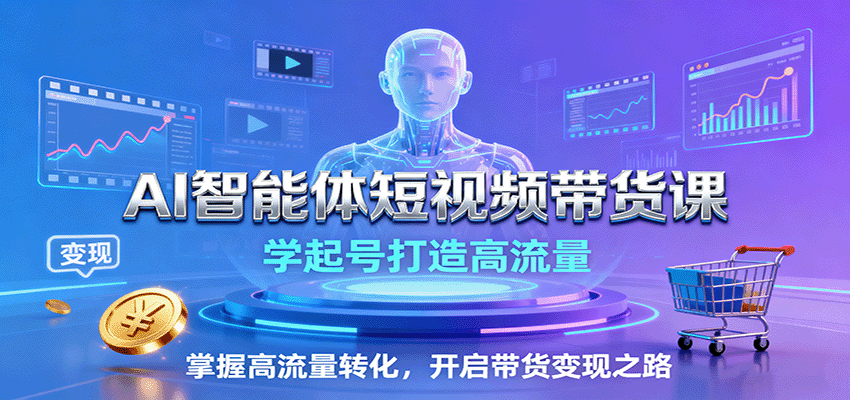 AI智能体短视频带货课：学起号打造高流量，掌握高流量转化，开启带货变现之路-赚客网赚