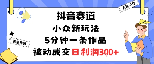 抖音赛道：小众新玩法，5分钟一条作品，被动成交，日利润3张-赚客网赚