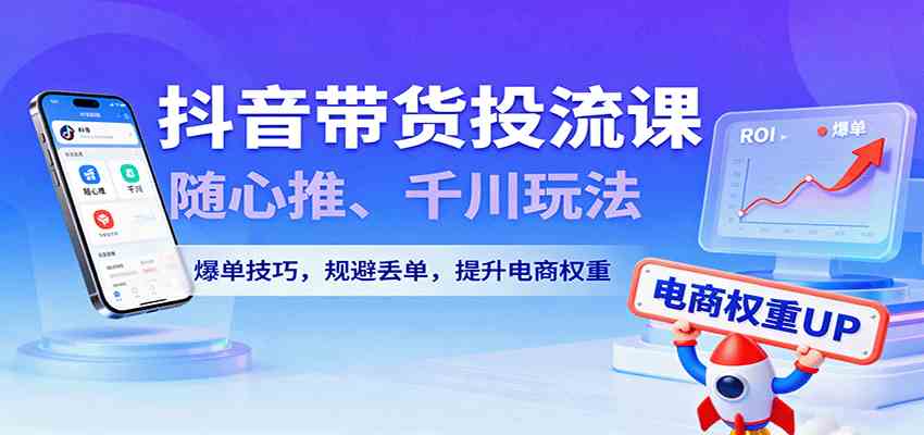 抖音带货投流课,随心推、千川玩法,爆单技巧,规避丢单,提升电商权重-赚客网赚