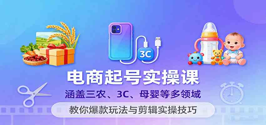 电商起号实操课,涵盖三农、3C、母婴等多领域,教你爆款玩法与剪辑实操技巧-赚客网赚